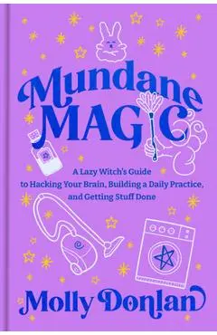 Mundane Magic: A Lazy Witch's Guide to Hacking Your Brain, Building a Daily Practice, and Getting Stuff Done - Molly Donlan