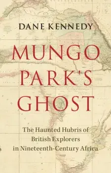 Mungo Park's Ghost. The Haunted Hubris of British Explorers in Nineteenth-Century Africa, Hardback/***