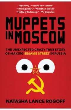 Muppets in Moscow: The Unexpected Crazy True Story of Making Sesame Street in Russia - Natasha Lance Rogoff