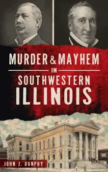 Murder and Mayhem in Southwestern Illinois, Hardcover/John J. Dunphy