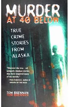 Murder at 40 Below: True Crime Stories from Alaska - Tom Brennan