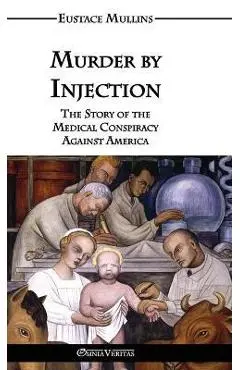 Murder by Injection: The Story of the Medical Conspiracy Against America - Eustace Clarence Mullins