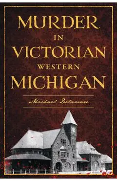 Murder in Victorian Western Michigan - Michael Delaware