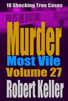 Murder Most Vile Volume 27: 18 Shocking True Crime Murder Cases, Paperback/Robert Keller