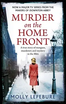 Murder on the Home Front. A True Story of Morgues, Murderers and Mysteries in the Blitz, Paperback/Molly Lefebure