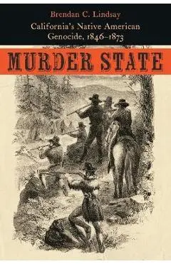 Murder State: California's Native American Genocide, 1846-1873 - Brendan C. Lindsay