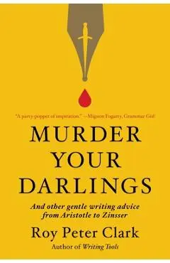 Murder Your Darlings: And Other Gentle Writing Advice from Aristotle to Zinsser - Roy Peter Clark