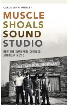 Muscle Shoals Sound Studio: How the Swampers Changed American Music - Carla Jean Whitley