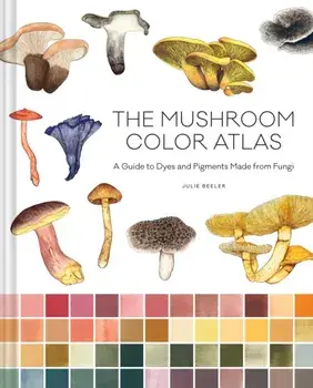 Mushroom Color Atlas. A Guide to Dyes and Pigments Made from Fungi, Hardback/Julie Beeler