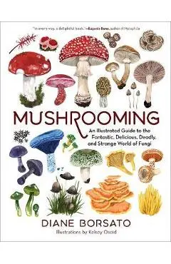 Mushrooming: An Illustrated Guide to the Fantastic, Delicious, Deadly, and Strange World of Fungi - Diane Borsato