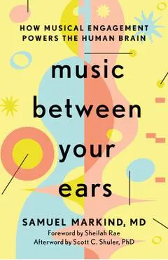 Music Between Your Ears: How Musical Engagement Powers the Human Brain - Samuel Markind