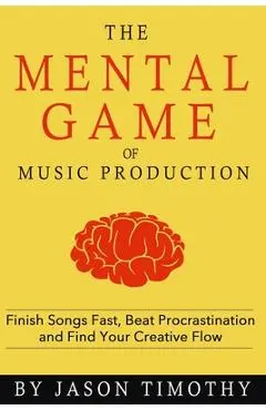 Music Habits - The Mental Game of Electronic Music Production: Finish Songs Fast, Beat Procrastination and Find Your Creative Flow - Jason Timothy
