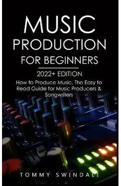 Music Production For Beginners 2022+ Edition: How to Produce Music, The Easy to Read Guide for Music Producers & Songwriters (music business, electron - Tommy Swindali
