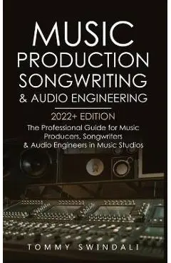 Music Production, Songwriting & Audio Engineering, 2022+ Edition: The Professional Guide for Music Producers, Songwriters & Audio Engineers in Music S - Tommy Swindali