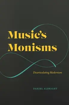 Music's Monisms. Disarticulating Modernism, Hardback/Daniel Albright