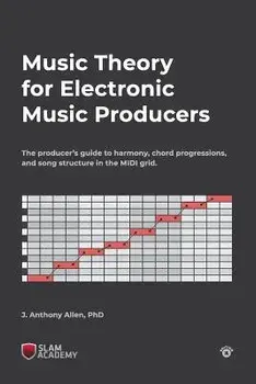 Music Theory for Electronic Music Producers: The Producers Guide to Harmony, Chord Progressions, and Song Structure in the MIDI Grid., Paperback/Dr J. Anthony Allen Phd