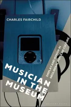 Musician in the Museum. Display and Power in Neoliberal Popular Culture, Paperback/Dr. Charles Fairchild