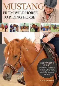 Mustang: From Wild Horse to Riding Horse: One Trainer's Journal: Groundwork, First Rides, Obstacles, Trail Work, Liberty, Performance and More, Paperback/Vivian Gabor