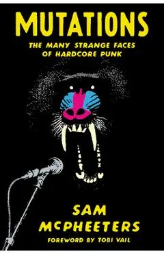 Mutations: The Many Strange Faces of Hardcore Punk - Sam Mcpheeters