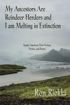 My Ancestors Are Reindeer Herders and I Am Melting In Extinction: Saami-American Non-Fiction, Fiction, and Poetry, Paperback/Ron Riekki