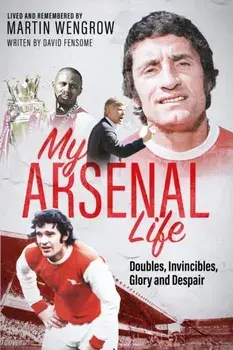 My Arsenal Life. Doubles, Invincibles, Glory and Despair, Hardback/Martin Wengrow