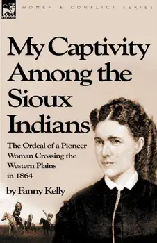 My Captivity Among the Sioux Indians: the Ordeal of a Pioneer Woman Crossing the Western Plains in 1864, Paperback/Fanny Kelly