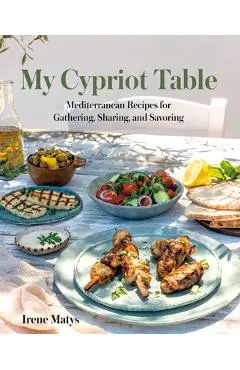 My Cypriot Table: Mediterranean Recipes for Gathering, Sharing, and Savoring - Irene Matys
