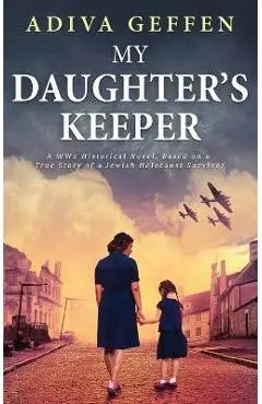 My Daughter's Keeper: A WW2 Historical Novel, Based on a True Story of a Jewish Holocaust Survivor - Adiva Geffen