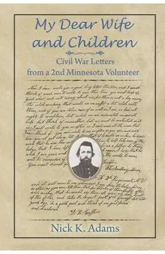 My Dear Wife and Children: Civil War Letters from a 2nd Minnesota Volunteer - Nick K. Adams