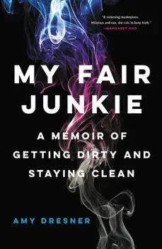 My Fair Junkie: A Memoir of Getting Dirty and Staying Clean, Paperback/Amy Dresner