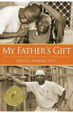 My Father's Gift: How One Man's Purpose Became a Journey of Hope and Healing - Sixtus Z. Atabong