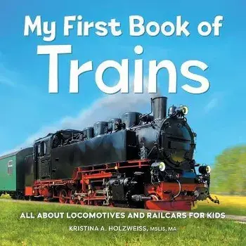 My First Book of Trains: All about Locomotives and Railcars for Kids, Paperback/Kristina A. Holzweiss