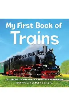 My First Book of Trains: All about Locomotives and Railcars for Kids - Kristina A. Holzweiss