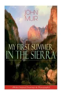 My First Summer in the Sierra (With Original Drawings & Photographs): Adventure Memoirs, Travel Sketches & Wilderness Studies - John Muir