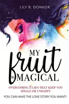 My Fruit Is Magical: Overcome 8 LIES That Keep You Single or Unhappy. YOU CAN HAVE the LOVE STORY YOU WANT, Paperback/Lily B. Donkor