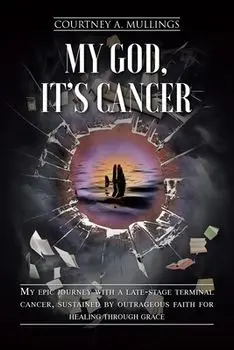 My God, It's Cancer: My epic journey with a late-stage terminal cancer, sustained by outrageous faith for healing through grace/Courtney A. Mullings