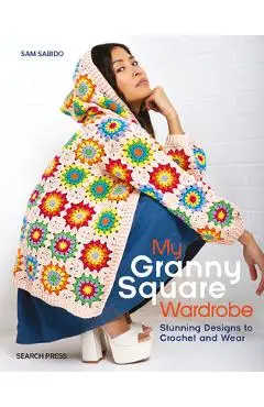 My Granny Square Wardrobe: Stunning Designs to Crochet and Wear - Sam Sabido