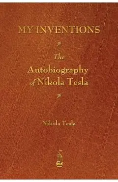 My Inventions: The Autobiography of Nikola Tesla - Nikola Tesla