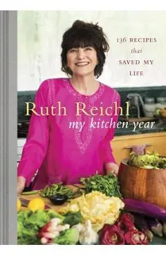 My Kitchen Year: 136 Recipes That Saved My Life: A Cookbook - Ruth Reichl
