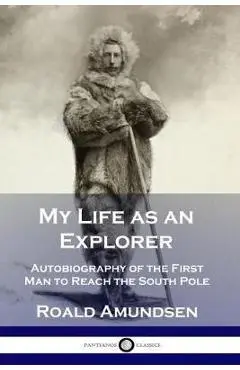 My Life as an Explorer: Autobiography of the First Man to Reach the South Pole - Roald Amundsen