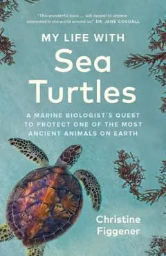 My Life with Sea Turtles: A Marine Biologist's Quest to Protect One of the Most Ancient Animals on Earth - Christine Figgener