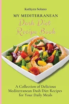 My Mediterranean Dash Diet Recipe Book: A Collection of Delicious Mediterranean Dash Diet Recipes for Your Daily Meals/Kathyrn Solano