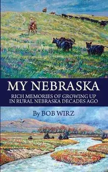 My Nebraska: Rich Memories of Growing Up in Rural Nebraska Decades Ago, Paperback/Bob Wirz