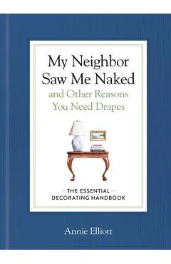 My Neighbor Saw Me Naked and Other Reasons You Need Drapes: The Essential Decorating Handbook - Annie Elliott