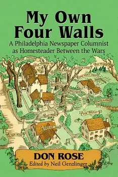 My Own Four Walls: A Philadelphia Newspaper Columnist as Homesteader Between the Wars/Don Rose