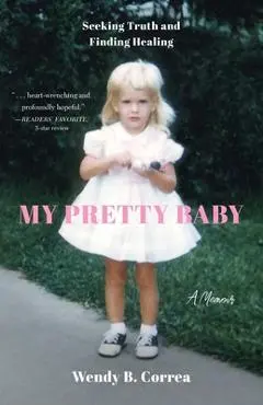 My Pretty Baby: Seeking Truth and Finding Healing--A Memoir - Wendy B. Correa