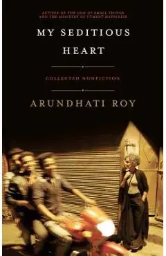 My Seditious Heart: Collected Nonfiction - Arundhati Roy