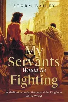 My Servants Would Be Fighting: A Meditation on the Gospel and the Kingdoms of the World, Paperback/Storm Bailey
