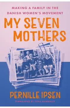 My Seven Mothers: Making a Family in the Danish Women's Movement - Pernille Ipsen