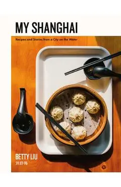My Shanghai: Recipes and Stories from a City on the Water - Betty Liu